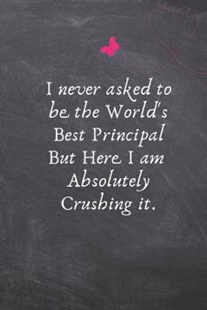 Paperback I Never Asked to Be the World's Best Principal But Here I Am Absolutely Crushing It.: Gifts for Principal - Lined Blank Notebook Journal Book