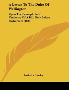 Paperback A Letter To The Duke Of Wellington: Upon The Principle And Tendency Of A Bill, Now Before Parliament (1835) Book