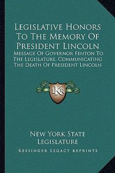 Legislative Honors To The Memory Of President Lincoln: Message Of Governor Fenton To The Legislature, Communicating The Death Of President Lincoln