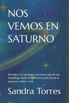 NOS VEMOS EN SATURNO: Del dolor a la esperanza: Una mano extendida para honrar la ausencia y encontrar tu propósito" "Por la Tanatóloga Sandra Torres ... desde su propia pérdida". (Spanish Edition)