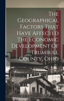 Hardcover The Geographical Factors That Have Affected The Economic Development Of Trumbull County, Ohio Book