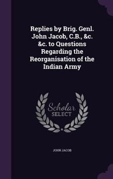 Hardcover Replies by Brig. Genl. John Jacob, C.B., &c. &c. to Questions Regarding the Reorganisation of the Indian Army Book