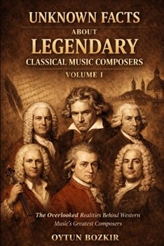 Unknown Facts About Legendary Classical Music Composers (Volume 1): The Overlooked Realities Behind Western Music's Greatest Composers