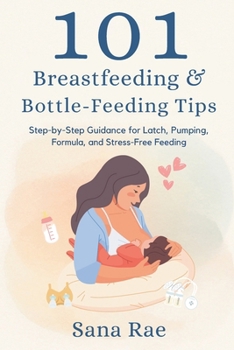 101 Breastfeeding & Bottle-Feeding Tips: Step-by-Step Guidance for Latch, Pumping, Formula, and Stress-Free Feeding
