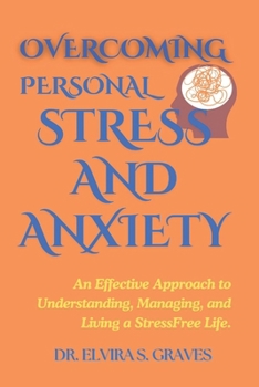 Overcoming Personal Stress And Anxiety: An Effective Approach to Understanding, Managing, and Living a Stress-Free Life.