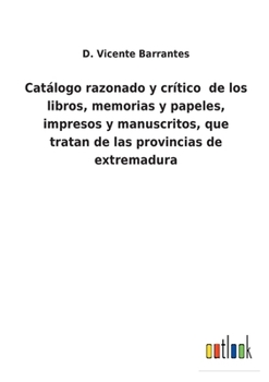 Paperback Catálogo razonado y crítico de los libros, memorias y papeles, impresos y manuscritos, que tratan de las provincias de extremadura [Spanish] Book