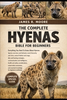 THE COMPLETE HYENAS BIBLE FOR BEGINNERS: Everything You Need To Know About Hyenas: Species overview and behavior, social hierarchy and clans, natural ... knowledge for beginners & enthusiasts