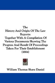 Hardcover The History And Origin Of The Law Reports: Together With A Compilation Of Various Documents Showing The Progress And Result Of Proceedings Taken For T Book