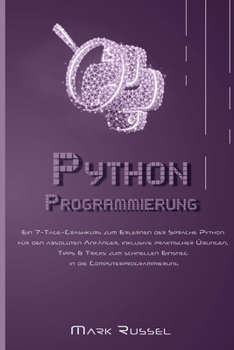 Python Programmierung: Ein 7-Tage-Crashkurs zum Erlernen der Sprache Python für den absoluten Anfänger, inklusive praktischer Übungen, Tipps & Tricks ... die Computerprogrammierung