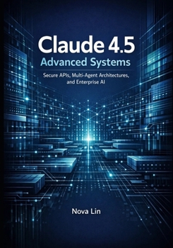 Claude 4.5 Advanced Systems: Secure APIs, Multi-Agent Architectures, and Enterprise AI (Claude 4.5 Series)