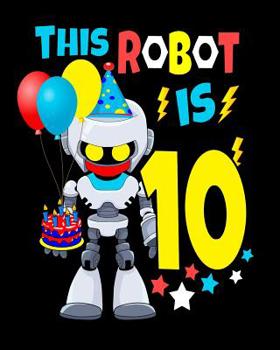 This Robot Is 10: Happy Birthday Notebook For Robot Birthday Party 10 Year Old Robot Gifts 100 Pages Wide Rule Notebook 8x10