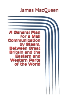 A General Plan for a Mail Communication by Steam, Between Great Britain and the Eastern and Western Parts of the World