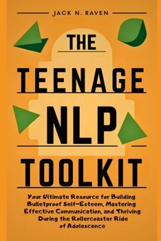 The Teenage NLP Toolkit: Your Ultimate Resource for Building Bulletproof Self-Esteem, Mastering Effective Communication, and Thriving During the Rollercoaster Ride of Adolescence