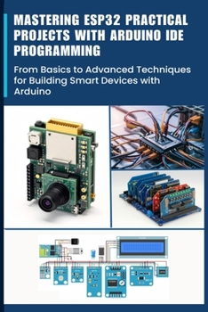 Paperback Mastering Esp32 Practical Projects with Arduino Ide Programming: From Basics to Advanced Techniques for Building Smart Devices with Arduino Book