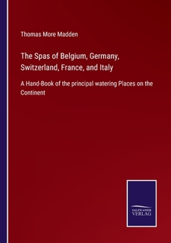 Paperback The Spas of Belgium, Germany, Switzerland, France, and Italy: A Hand-Book of the principal watering Places on the Continent Book
