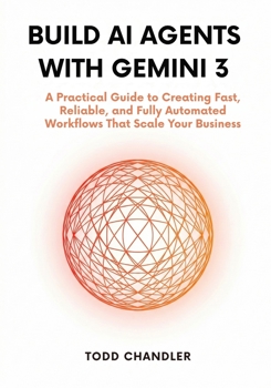Build AI Agents with Gemini 3: A Practical Guide to Creating Fast, Reliable, and Fully Automated Workflows That Scale Your Business