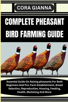 COMPLETE PHEASANT BIRD FARMING GUIDE: Essential Guide On Raising pheasants For Both Beginners And Pro: Farm Establishment, Breed Selection, Reproduction, Housing, Feeding, Health, Marketing And More.