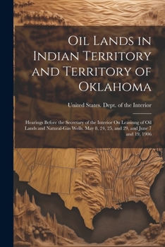 Oil Lands in Indian Territory and Territory of Oklahoma: Hearings Before the Secretary of the Interior On Leasinng of Oil Lands and Natural-Gas Wells. May 8, 24, 25, and 29, and June 7 and 19, 1906