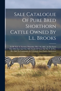 Sale Catalogue Of Pure Bred Shorthorn Cattle Owned By L.l. Brooks: To Be Sold At Auction, Thursday, Mar. 10, 1887, At The Farm One Mile East And One ... At 2 O'clock. Geo. Foster, Auctioneer