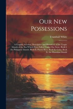 Paperback Our New Possessions: A Graphic Account, Descriptive and Historical, of the Tropic Islands of the Sea Which Have Fallen Under Our Sway. Book