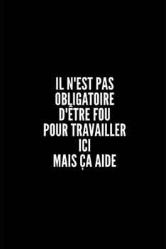 IL N'EST PAS OBLIGATOIRE D’ÊTRE FOU POUR TRAVAILLER ICI MAIS CA AIDE: Carnet / Journal 6 x 9, 100 pages, Sarcastique, cadeau original pour vos ... le bureau, employés, patron (French Edition)