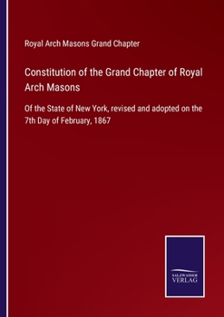 Paperback Constitution of the Grand Chapter of Royal Arch Masons: Of the State of New York, revised and adopted on the 7th Day of February, 1867 Book