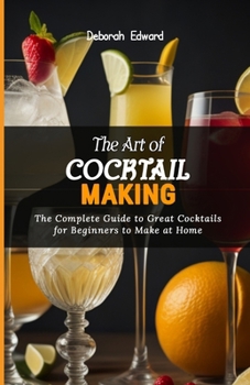 The Art of Cocktail Making: The Complete Guide to Great Cocktails for Beginners to Make at Home