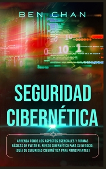 Ciberseguridad: Aprenda Todos los Aspectos Esenciales y Formas Bàsicas de Evitar el Riesgo Cibernético Para su Negocio (Guía de Seguridad Cibernética Para Principiantes)