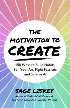 The Motivation To Create: 150 Ways to Build Habits, Sell Your Art, Fight Fascism, and Survive AI