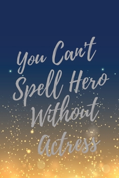 You Can't Spell Hero Without Actress: Super Actress Inspirational Quotes Journal & Notebook (Actress Appreciation Gifts)