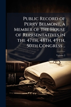 Public record of Perry Belmont, a member of the House of reprsentatives in the 47th, 48th, 49th, 50th Congress .. Volume 2