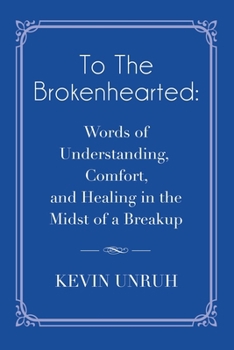To The Brokenhearted: Words of Understanding, Comfort, and Healing in the Midst of a Breakup