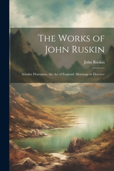 Paperback The Works of John Ruskin: Ariadne Florentina. the Art of England. Mornings in Florence Book