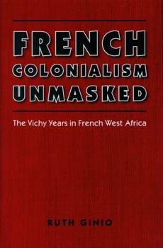 French Colonialism Unmasked: The Vichy Years in French West Africa (France Overseas: Studies in Empire and D) - Book  of the France Overseas: Studies in Empire and Decolonization