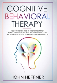 Cognitive Behavioral Therapy: Techniques You Need to Free Yourself from Anxiety, Depression, Phobias, and Intrusive Thoughts. Avoid Harmful Meds by Retraining Your Brain with CBT