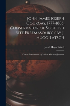 Paperback John James Joseph Gourgas, 1777-1865, Conservator of Scottish Rite Freemasonry / by J. Hugo Tatsch; With an Introduction by Melvin Maynard Johnson. Book