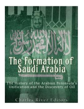The Formation of Saudi Arabia: The History of the Arabian Peninsula’s Unification and the Discovery of Oil