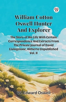William Cotton Oswell Hunter And Explorer The Story Of His Life With Certain Correspondence And Extracts From The Private Journal Of David Livingstone, Hitherto Unpublished Vol. II