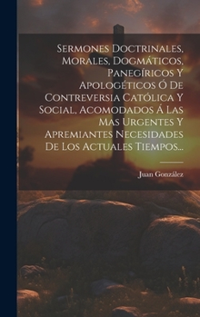 Hardcover Sermones Doctrinales, Morales, Dogmáticos, Panegíricos Y Apologéticos Ó De Contreversia Católica Y Social, Acomodados Á Las Mas Urgentes Y Apremiantes [Spanish] Book