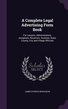 Hardcover A Complete Legal Advertising Form Book: For Lawyers, Administrators, Assignees, Receivers, Trustees, State, County, City and Village Officials Book