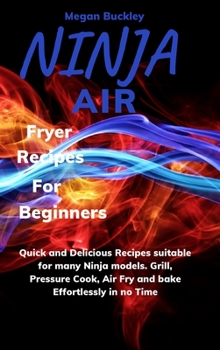 Ninja Air Fryer Recipes For Beginners: Quick and Delicious Suitable for Many Ninja Models. Grill, Pressure Cook, Air Fry and Bake Effortlessly in no Time