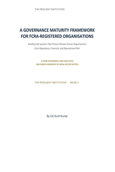 A Governance Maturity Framework for FCRA-Registered Organisations: Building the Systems That Protect Mission-Driven Organisations from Regulatory, ... Risk (The Resilient Institution™)