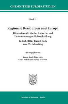 Regionale Ressourcen Und Europa: Dimensionen Kritischer Industrie- Und Unternehmensgeschichtsschreibung. Festschrift Fur Rudolf Boch Zum 65. Geburtstag