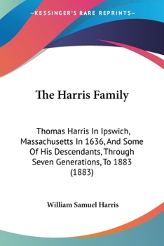 Paperback The Harris Family: Thomas Harris In Ipswich, Massachusetts In 1636, And Some Of His Descendants, Through Seven Generations, To 1883 (1883) Book