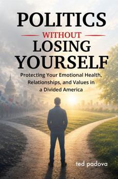 Politics Without Losing Yourself: Protecting Your Emotional Health, Relationships, and Values in a Divided America