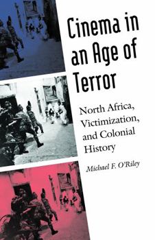 Cinema in an Age of Terror: North Africa, Victimization, and Colonial History - Book  of the France Overseas: Studies in Empire and Decolonization