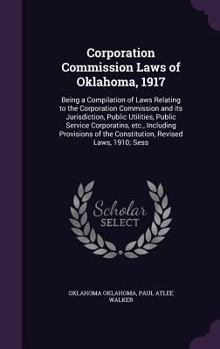 Corporation Commission Laws of Oklahoma, 1917: Being a Compilation of Laws Relating to the Corporation Commission and its Jurisdiction, Public Utilities, Public Service Corporatins, etc., Including Pr