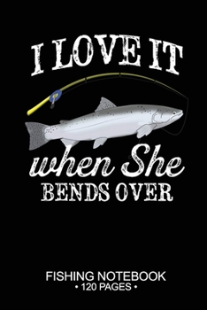 I Love It When She Bends Over Fishing Notebook 120 Pages: 6"x 9'' Blank Paper Fishing Notebook Cool Freshwater Game Fish Saltwater Fly Fishes Journal Composition Notebook Notes Day Planner Notepad