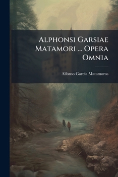 Paperback Alphonsi Garsiae Matamori ... Opera Omnia: Nunc Primum In Unum Corpus Coacta: Accedit Commentarius De Vita Et Scriptis Auctoris Book