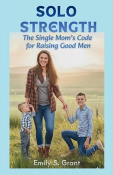 SOLO STRENGTH: The Single Mom’s Code for Raising Good Men